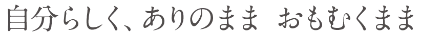 自分らしく、ありのまま おもむくまま
